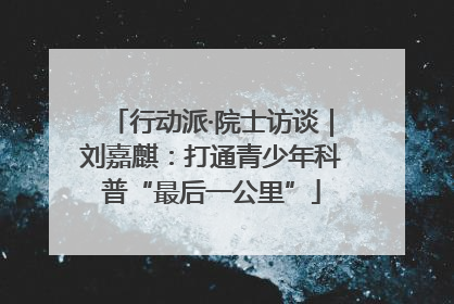 行动派·院士访谈｜刘嘉麒：打通青少年科普“最后一公里”