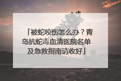被蛇咬伤怎么办？青岛抗蛇毒血清医院名单及急救指南请收好