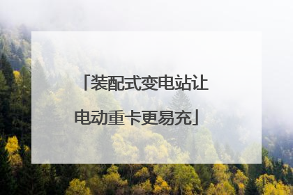 装配式变电站让电动重卡更易充