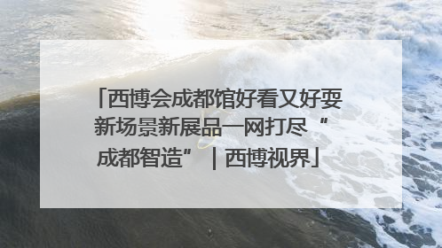西博会成都馆好看又好耍 新场景新展品一网打尽“成都智造”｜西博视界