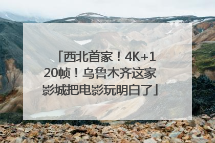 西北首家！4K+120帧！乌鲁木齐这家影城把电影玩明白了