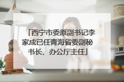 西宁市委原副书记李家成已任青海省委副秘书长、办公厅主任