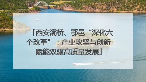 西安灞桥、鄠邑“深化六个改革”：产业攻坚与创新赋能双驱高质量发展