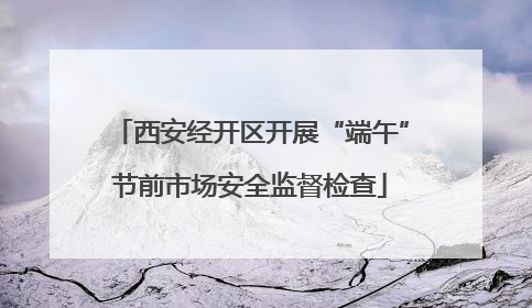 西安经开区开展“端午”节前市场安全监督检查
