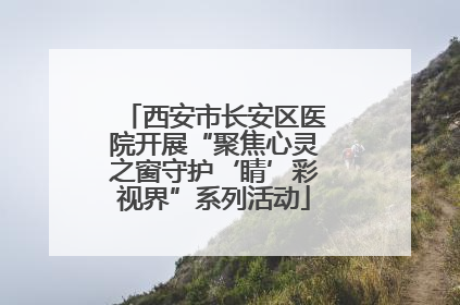 西安市长安区医院开展“聚焦心灵之窗守护‘睛’彩视界”系列活动