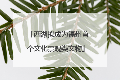 西湖拟成为福州首个文化景观类文物