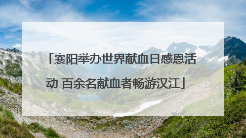 襄阳举办世界献血日感恩活动 百余名献血者畅游汉江