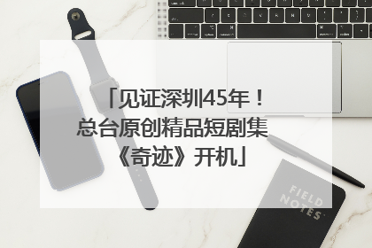 见证深圳45年！总台原创精品短剧集《奇迹》开机