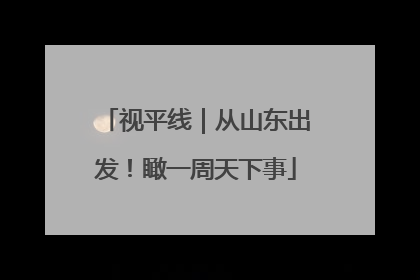 视平线｜从山东出发！瞰一周天下事