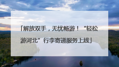 解放双手，无忧畅游！“轻松游河北”行李寄递服务上线