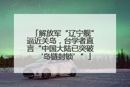 解放军“辽宁舰”逼近关岛，台学者直言“中国大陆已突破‘岛链封锁’”