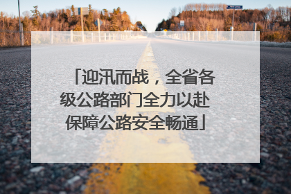 迎汛而战，全省各级公路部门全力以赴保障公路安全畅通