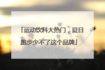 运动饮料大热门，夏日跑步少不了这个品牌