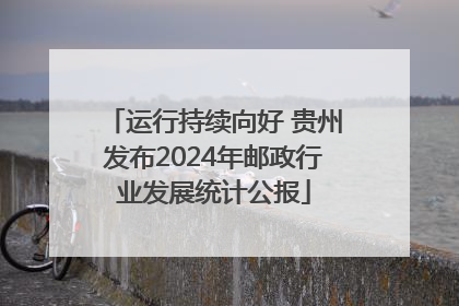 运行持续向好 贵州发布2024年邮政行业发展统计公报