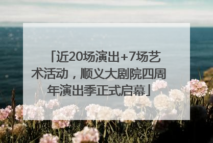 近20场演出+7场艺术活动，顺义大剧院四周年演出季正式启幕
