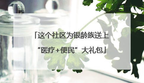 这个社区为银龄族送上“医疗+便民”大礼包