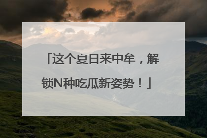 这个夏日来中牟，解锁N种吃瓜新姿势！