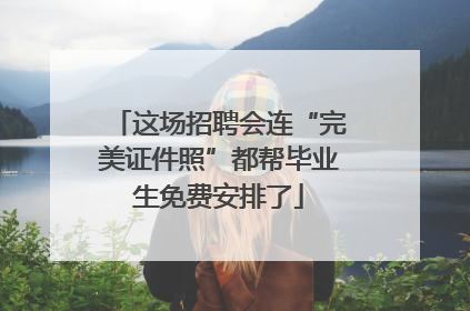 这场招聘会连“完美证件照”都帮毕业生免费安排了