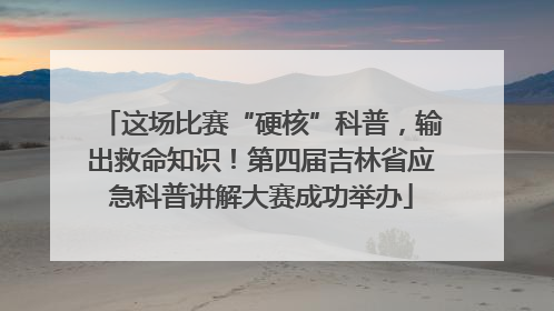 这场比赛“硬核”科普，输出救命知识！第四届吉林省应急科普讲解大赛成功举办