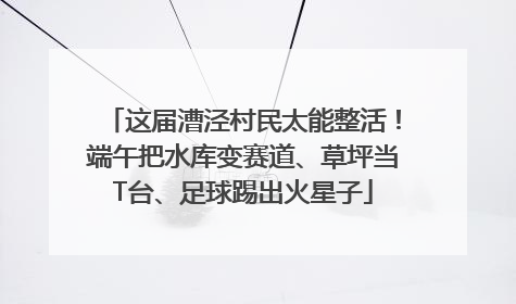这届漕泾村民太能整活！端午把水库变赛道、草坪当T台、足球踢出火星子