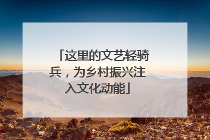 这里的文艺轻骑兵，为乡村振兴注入文化动能
