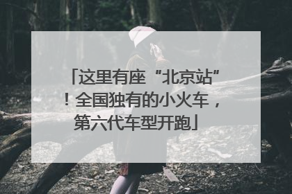 这里有座“北京站”！全国独有的小火车，第六代车型开跑