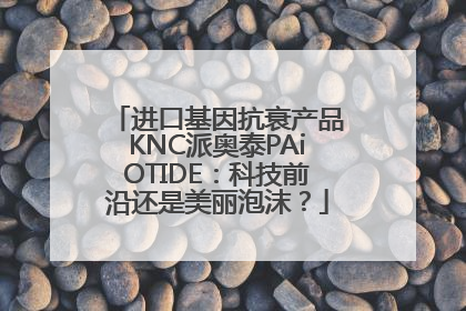 进口基因抗衰产品KNC派奥泰PAiOTIDE：科技前沿还是美丽泡沫？