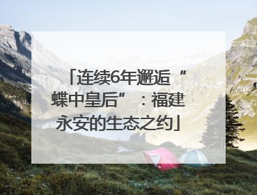 连续6年邂逅“蝶中皇后”：福建永安的生态之约