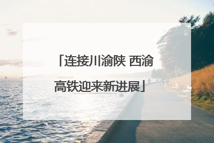 连接川渝陕 西渝高铁迎来新进展
