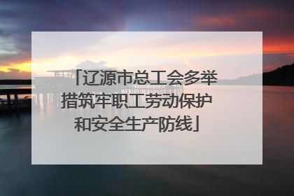 辽源市总工会多举措筑牢职工劳动保护和安全生产防线