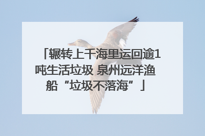 辗转上千海里运回逾1吨生活垃圾 泉州远洋渔船“垃圾不落海”