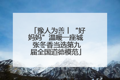 豫人为善丨“好妈妈”温暖一座城 张冬香当选第九届全国道德模范