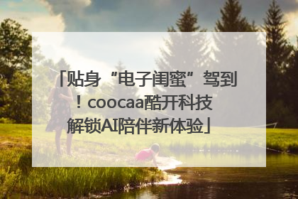 贴身“电子闺蜜”驾到！coocaa酷开科技解锁AI陪伴新体验