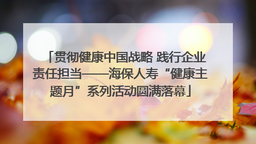 贯彻健康中国战略 践行企业责任担当——海保人寿“健康主题月”系列活动圆满落幕