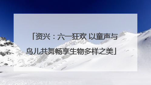 资兴：六一狂欢 以童声与鸟儿共舞畅享生物多样之美