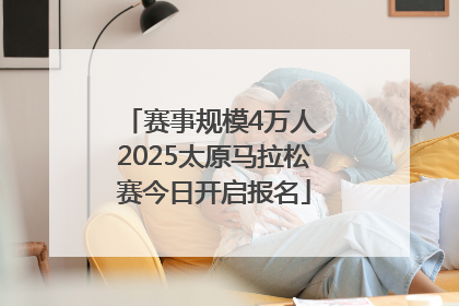 赛事规模4万人 2025太原马拉松赛今日开启报名