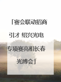 赛会联动招商引才 绍兴光电专项赛亮相长春光博会