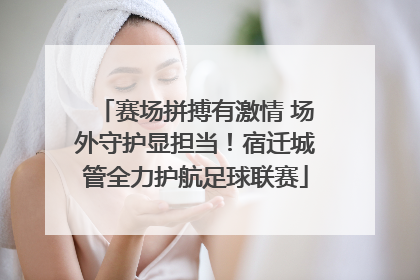 赛场拼搏有激情 场外守护显担当！宿迁城管全力护航足球联赛