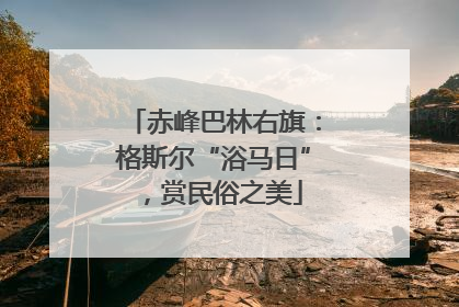 赤峰巴林右旗：格斯尔“浴马日”，赏民俗之美