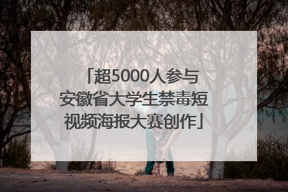 超5000人参与安徽省大学生禁毒短视频海报大赛创作