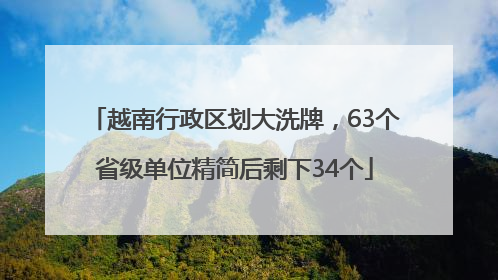 越南行政区划大洗牌，63个省级单位精简后剩下34个