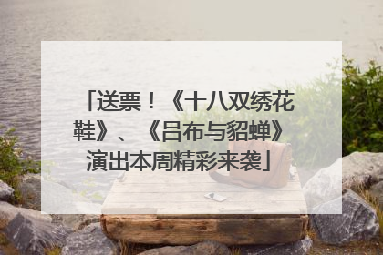 送票！《十八双绣花鞋》、《吕布与貂蝉》演出本周精彩来袭