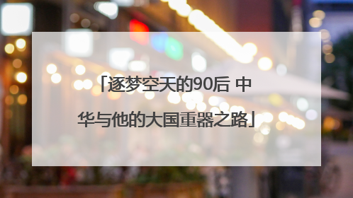 逐梦空天的90后 中华与他的大国重器之路