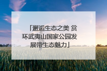 邂逅生态之美 赏环武夷山国家公园发展带生态魅力
