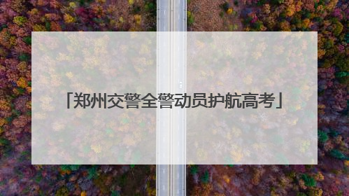 郑州交警全警动员护航高考
