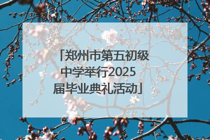 郑州市第五初级中学举行2025届毕业典礼活动