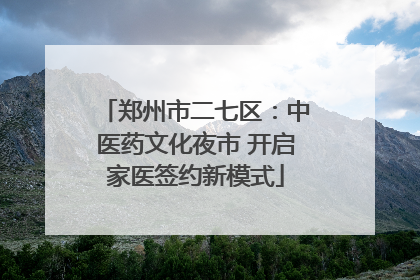 郑州市二七区：中医药文化夜市 开启家医签约新模式