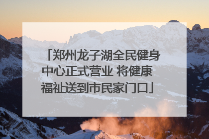 郑州龙子湖全民健身中心正式营业 将健康福祉送到市民家门口