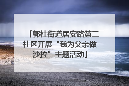 郭杜街道居安路第二社区开展“我为父亲做沙拉”主题活动