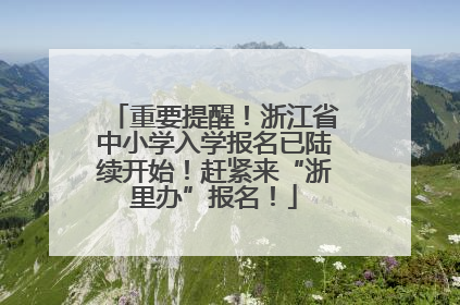 重要提醒！浙江省中小学入学报名已陆续开始！赶紧来“浙里办”报名！